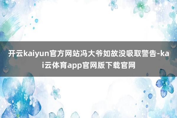 开云kaiyun官方网站冯大爷如故没吸取警告-kai云体育app官网版下载官网