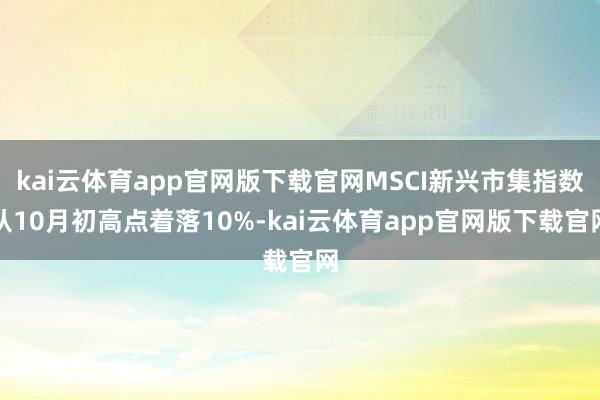 kai云体育app官网版下载官网MSCI新兴市集指数从10月初高点着落10%-kai云体育app官网版下载官网
