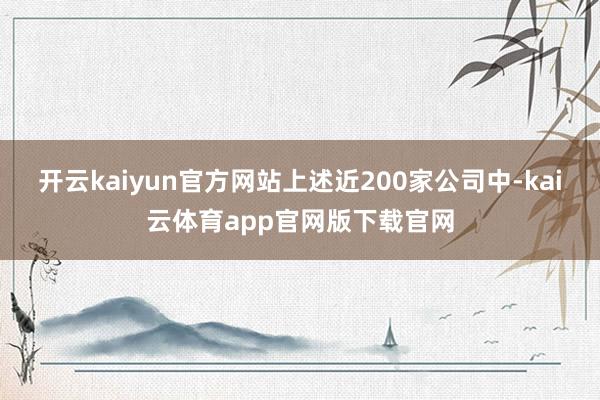 开云kaiyun官方网站上述近200家公司中-kai云体育app官网版下载官网