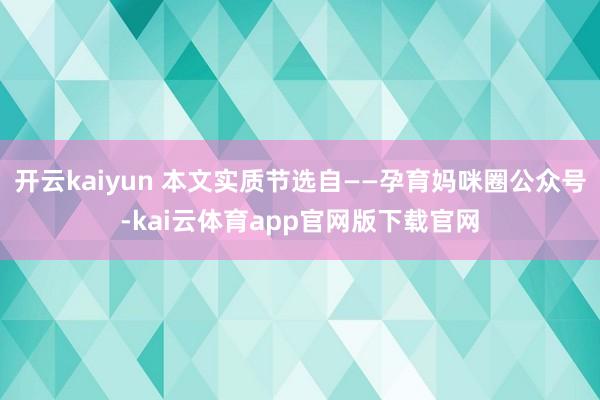 开云kaiyun 本文实质节选自——孕育妈咪圈公众号-kai云体育app官网版下载官网