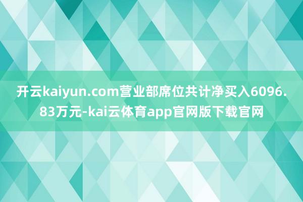 开云kaiyun.com营业部席位共计净买入6096.83万元-kai云体育app官网版下载官网