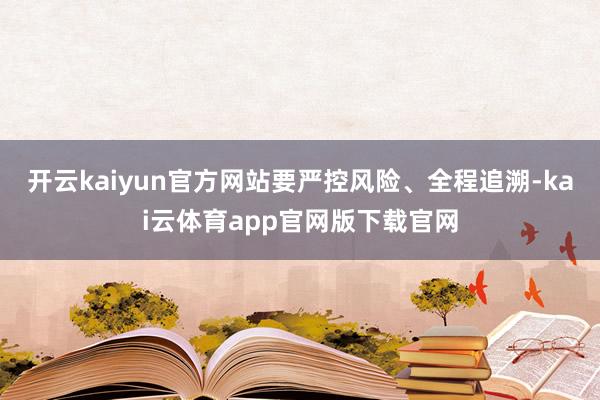 开云kaiyun官方网站要严控风险、全程追溯-kai云体育app官网版下载官网