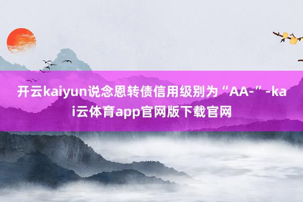 开云kaiyun说念恩转债信用级别为“AA-”-kai云体育app官网版下载官网