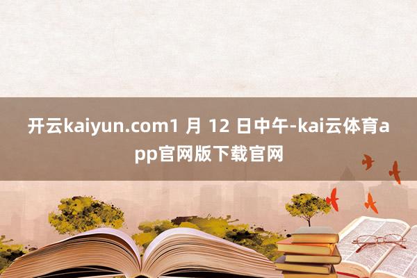 开云kaiyun.com1 月 12 日中午-kai云体育app官网版下载官网