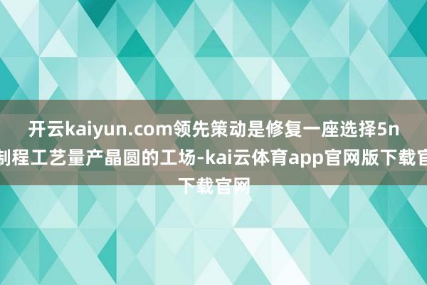 开云kaiyun.com领先策动是修复一座选择5nm制程工艺量产晶圆的工场-kai云体育app官网版下载官网