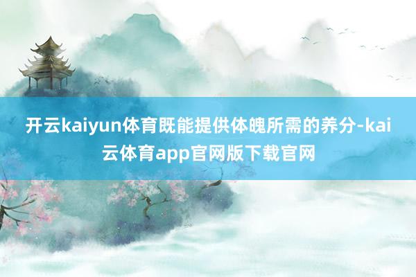 开云kaiyun体育既能提供体魄所需的养分-kai云体育app官网版下载官网