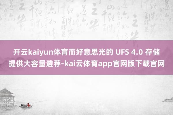 开云kaiyun体育而好意思光的 UFS 4.0 存储提供大容量遴荐-kai云体育app官网版下载官网