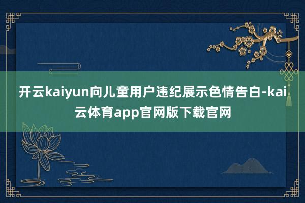 开云kaiyun向儿童用户违纪展示色情告白-kai云体育app官网版下载官网
