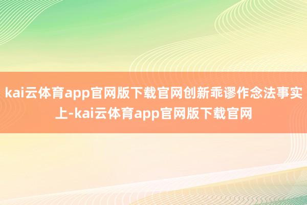 kai云体育app官网版下载官网创新乖谬作念法事实上-kai云体育app官网版下载官网