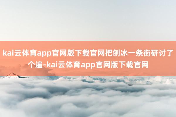 kai云体育app官网版下载官网把刨冰一条街研讨了个遍-kai云体育app官网版下载官网