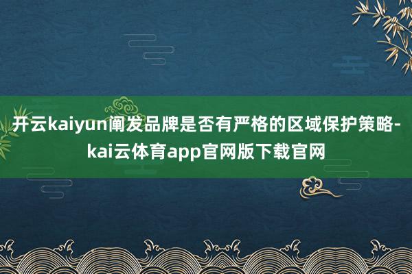 开云kaiyun阐发品牌是否有严格的区域保护策略-kai云体育app官网版下载官网
