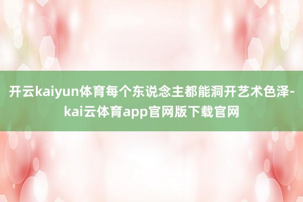 开云kaiyun体育每个东说念主都能洞开艺术色泽-kai云体育app官网版下载官网