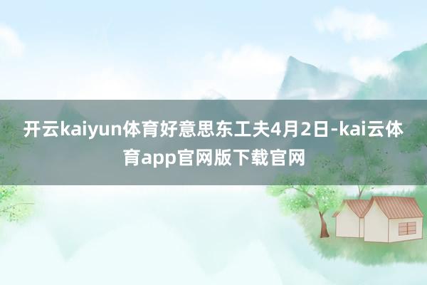 开云kaiyun体育好意思东工夫4月2日-kai云体育app官网版下载官网