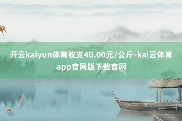 开云kaiyun体育收支40.00元/公斤-kai云体育app官网版下载官网