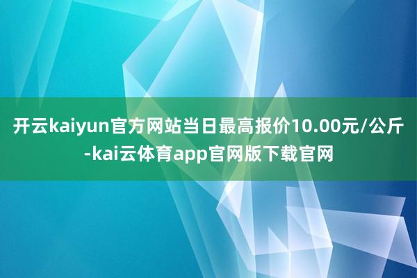开云kaiyun官方网站当日最高报价10.00元/公斤-kai云体育app官网版下载官网
