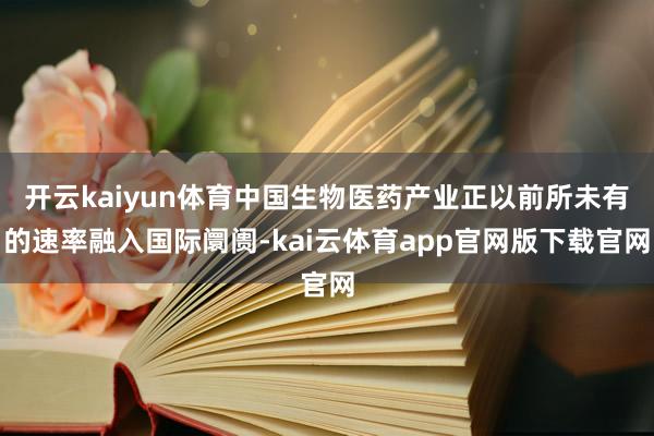 开云kaiyun体育中国生物医药产业正以前所未有的速率融入国际阛阓-kai云体育app官网版下载官网