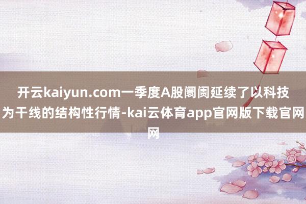 开云kaiyun.com一季度A股阛阓延续了以科技为干线的结构性行情-kai云体育app官网版下载官网