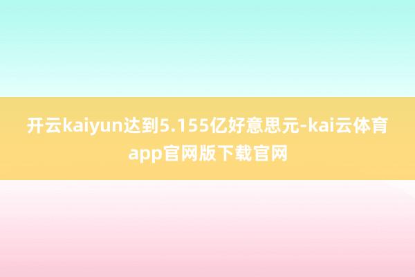 开云kaiyun达到5.155亿好意思元-kai云体育app官网版下载官网