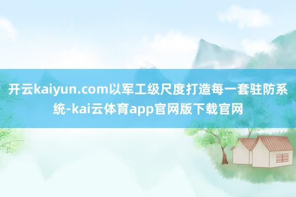 开云kaiyun.com以军工级尺度打造每一套驻防系统-kai云体育app官网版下载官网