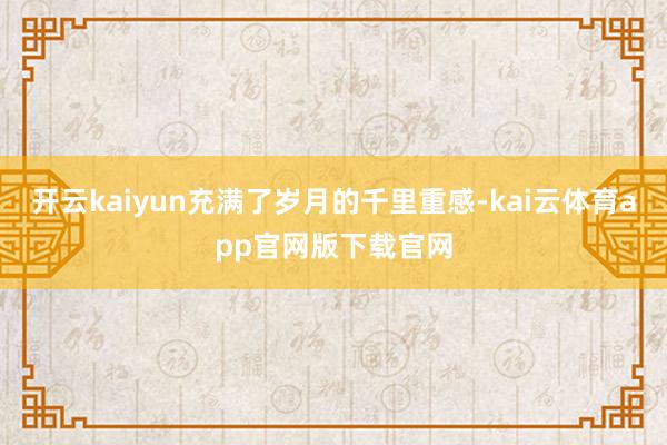 开云kaiyun充满了岁月的千里重感-kai云体育app官网版下载官网