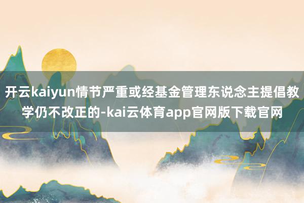 开云kaiyun情节严重或经基金管理东说念主提倡教学仍不改正的-kai云体育app官网版下载官网