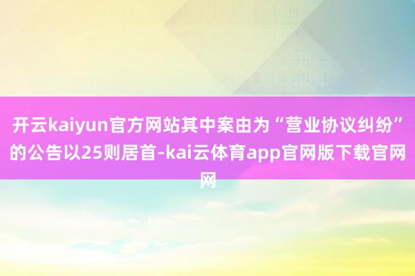 开云kaiyun官方网站其中案由为“营业协议纠纷”的公告以25则居首-kai云体育app官网版下载官网
