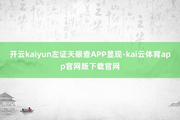 开云kaiyun左证天眼查APP显现-kai云体育app官网版下载官网