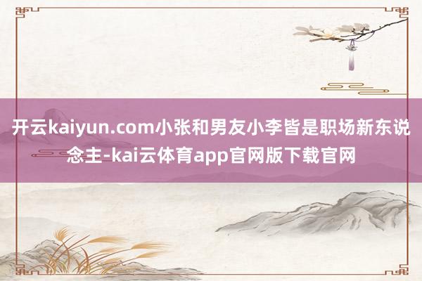 开云kaiyun.com小张和男友小李皆是职场新东说念主-kai云体育app官网版下载官网