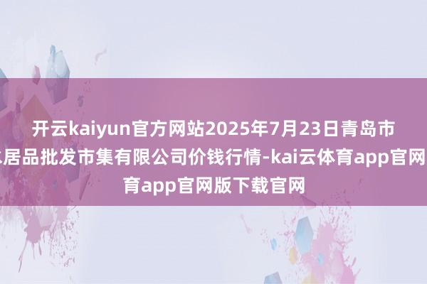 开云kaiyun官方网站2025年7月23日青岛市城阳蔬菜水居品批发市集有限公司价钱行情-kai云体育app官网版下载官网