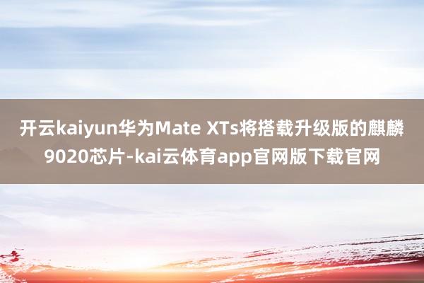 开云kaiyun华为Mate XTs将搭载升级版的麒麟9020芯片-kai云体育app官网版下载官网