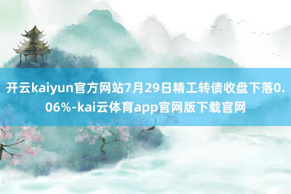 开云kaiyun官方网站7月29日精工转债收盘下落0.06%-kai云体育app官网版下载官网