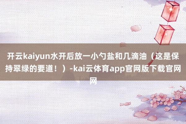 开云kaiyun水开后放一小勺盐和几滴油(这是保持翠绿的要道!)-kai云体育app官网版下载官网