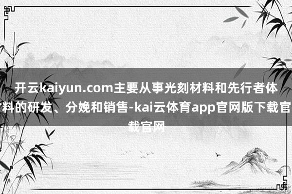 开云kaiyun.com主要从事光刻材料和先行者体材料的研发、分娩和销售-kai云体育app官网版下载官网