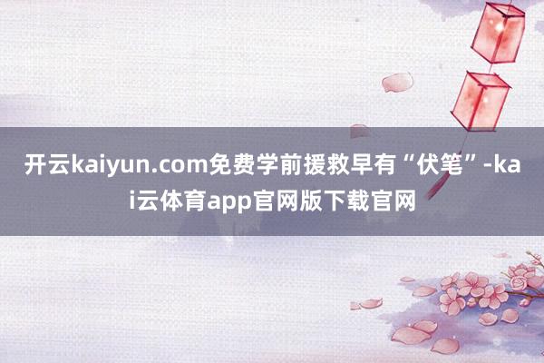 开云kaiyun.com免费学前援救早有“伏笔”-kai云体育app官网版下载官网