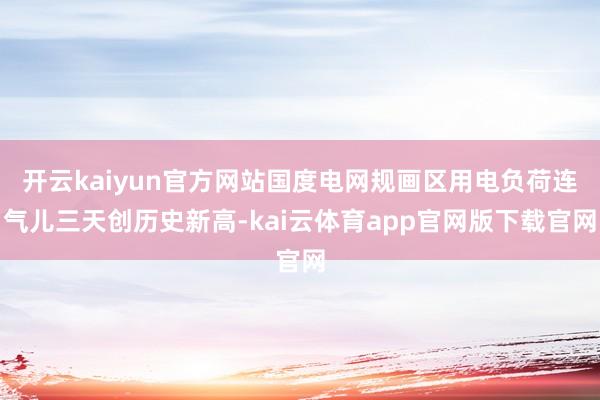 开云kaiyun官方网站国度电网规画区用电负荷连气儿三天创历史新高-kai云体育app官网版下载官网