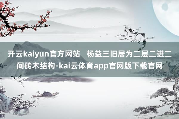 开云kaiyun官方网站   杨益三旧居为二层二进二间砖木结构-kai云体育app官网版下载官网