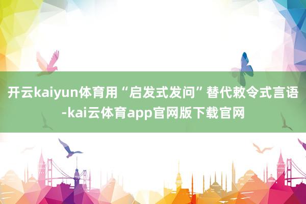开云kaiyun体育用“启发式发问”替代敕令式言语-kai云体育app官网版下载官网