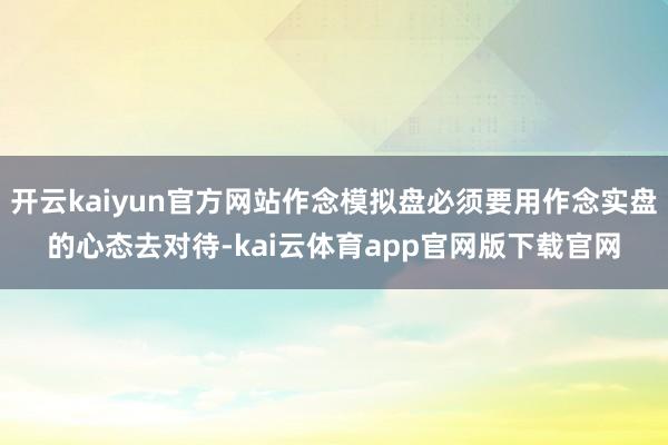 开云kaiyun官方网站作念模拟盘必须要用作念实盘的心态去对待-kai云体育app官网版下载官网