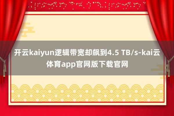 开云kaiyun逻辑带宽却飙到4.5 TB/s-kai云体育app官网版下载官网