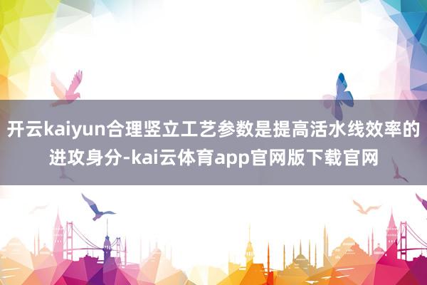 开云kaiyun合理竖立工艺参数是提高活水线效率的进攻身分-kai云体育app官网版下载官网