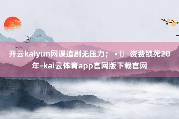 开云kaiyun网课追剧无压力； • ✅ 资费锁死20年-kai云体育app官网版下载官网