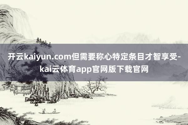 开云kaiyun.com但需要称心特定条目才智享受-kai云体育app官网版下载官网