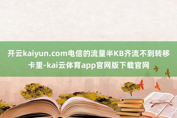 开云kaiyun.com电信的流量半KB齐流不到转移卡里-kai云体育app官网版下载官网