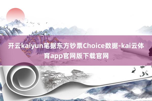 开云kaiyun笔据东方钞票Choice数据-kai云体育app官网版下载官网