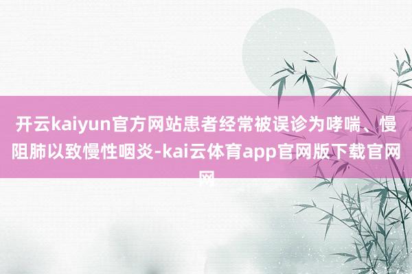 开云kaiyun官方网站患者经常被误诊为哮喘、慢阻肺以致慢性咽炎-kai云体育app官网版下载官网