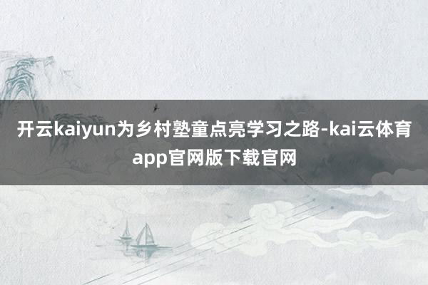 开云kaiyun为乡村塾童点亮学习之路-kai云体育app官网版下载官网