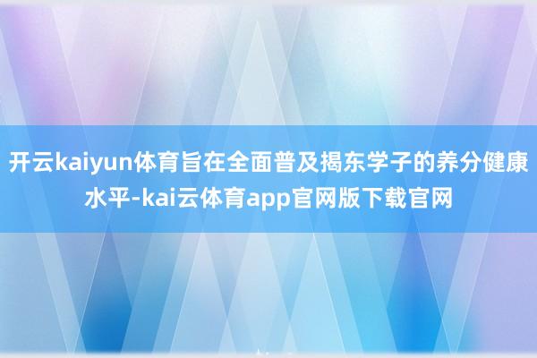 开云kaiyun体育旨在全面普及揭东学子的养分健康水平-kai云体育app官网版下载官网