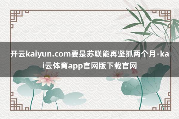 开云kaiyun.com要是苏联能再坚抓两个月-kai云体育app官网版下载官网