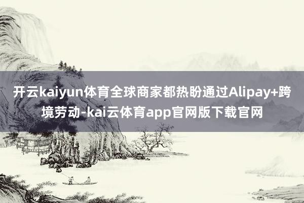 开云kaiyun体育全球商家都热盼通过Alipay+跨境劳动-kai云体育app官网版下载官网