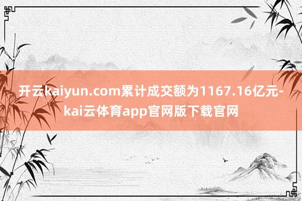 开云kaiyun.com累计成交额为1167.16亿元-kai云体育app官网版下载官网